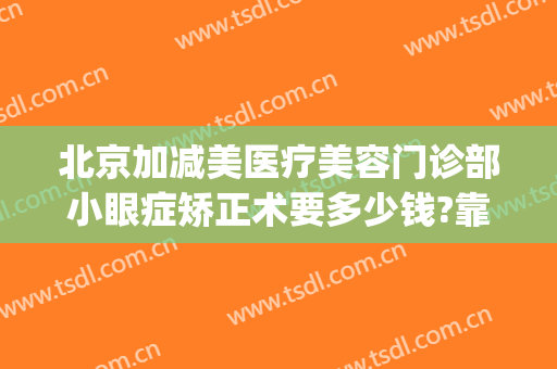 北京加减美医疗美容门诊部小眼症矫正术要多少钱?靠谱吗?(北京矫正近视眼手术)