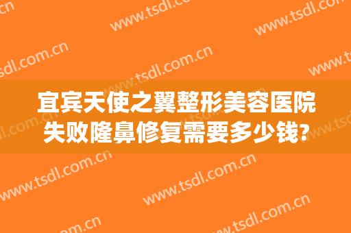 宜宾天使之翼整形美容医院失败隆鼻修复需要多少钱?有哪些优势?(天使之翼整形美容医院好吗)