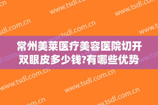 常州美莱医疗美容医院切开双眼皮多少钱?有哪些优势?(常州割双眼皮多少钱呀)
