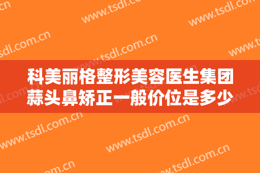科美丽格整形美容医生集团蒜头鼻矫正一般价位是多少费用?效果怎么样?
