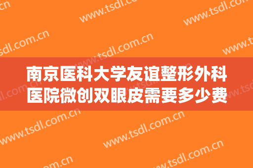 南京医科大学友谊整形外科医院微创双眼皮需要多少费用?怎么样?(南京医科大学友谊整形医院好不好)
