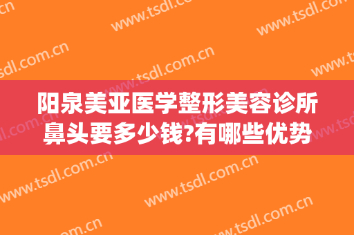 阳泉美亚医学整形美容诊所鼻头要多少钱?有哪些优势?(阳泉整形医院费用)