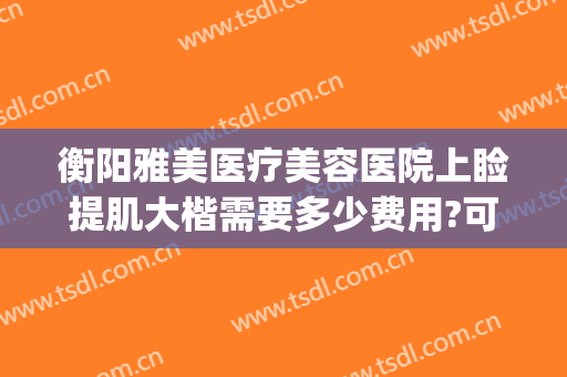衡阳雅美医疗美容医院上睑提肌大楷需要多少费用?可靠吗?(衡阳雅美整形医院怎么样?)