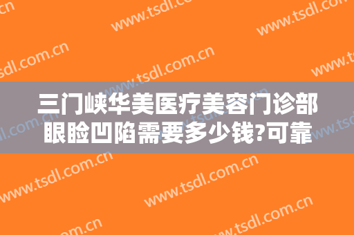 三门峡华美医疗美容门诊部眼睑凹陷需要多少钱?可靠吗?