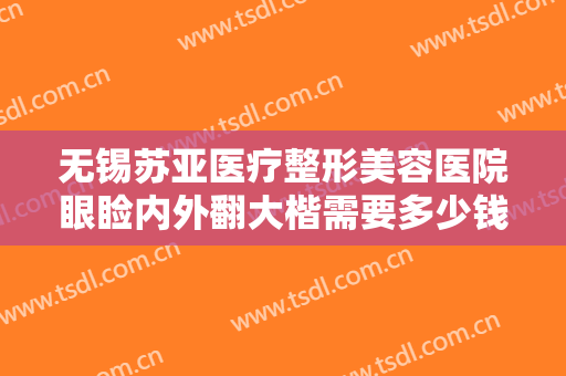 无锡苏亚医疗整形美容医院眼睑内外翻大楷需要多少钱?需要多久恢复?