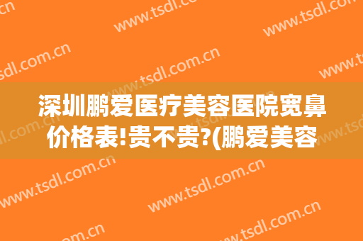 深圳鹏爱医疗美容医院宽鼻价格表!贵不贵?(鹏爱美容医院好吗)