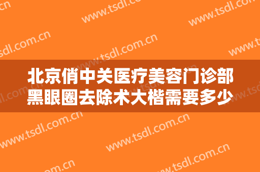 北京俏中关医疗美容门诊部黑眼圈去除术大楷需要多少费用?效果怎么样?
