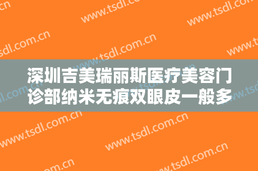 深圳吉美瑞丽斯医疗美容门诊部纳米无痕双眼皮一般多少费用?靠谱吗?