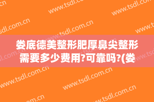娄底德美整形肥厚鼻尖整形需要多少费用?可靠吗?(娄底德美整形医院怎么样)