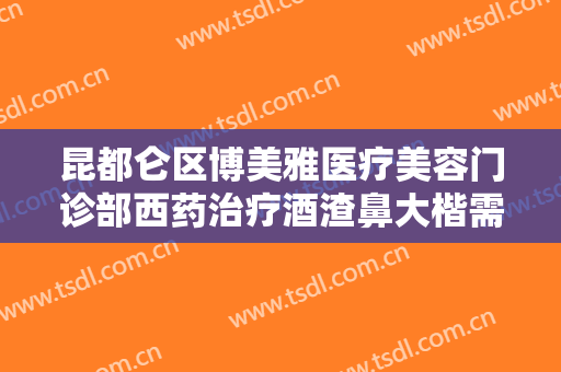 昆都仑区博美雅医疗美容门诊部西药治疗酒渣鼻大楷需要多少费用?效果怎么样?