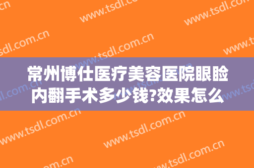 常州博仕医疗美容医院眼睑内翻手术多少钱?效果怎么样?(常州博仕医疗美容医院正规吗)