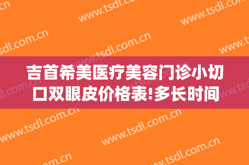 吉首希美医疗美容门诊小切口双眼皮价格表!多长时间恢复?(吉首做双眼皮医院)