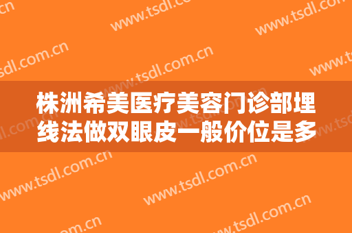 株洲希美医疗美容门诊部埋线法做双眼皮一般价位是多少费用?多长时间恢复?