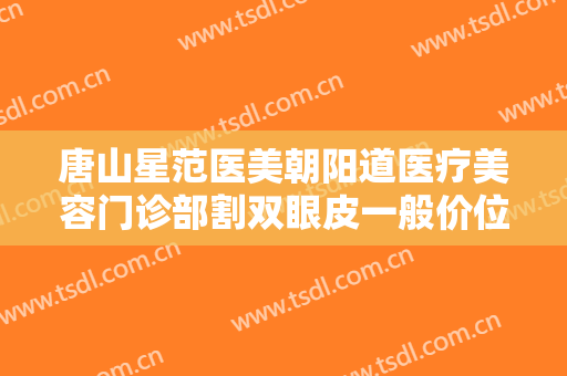 唐山星范医美朝阳道医疗美容门诊部割双眼皮一般价位是多少钱?可靠吗?