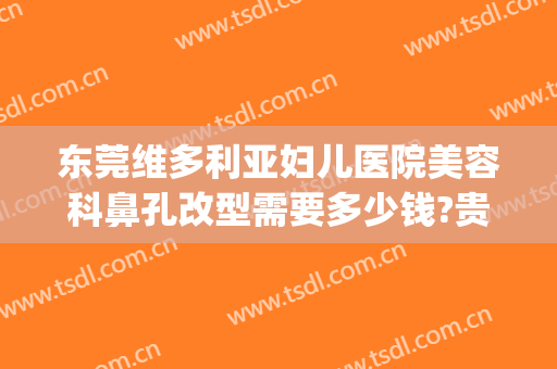 东莞维多利亚妇儿医院美容科鼻孔改型需要多少钱?贵不贵?(东莞维多利亚妇儿医院好吗)