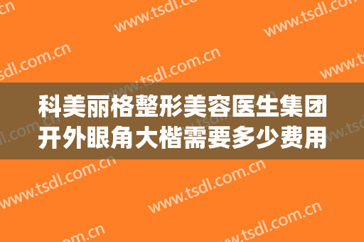 科美丽格整形美容医生集团开外眼角大楷需要多少费用?怎么样?(整形美容医院开外眼角)