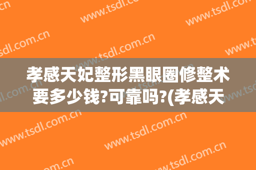 孝感天妃整形黑眼圈修整术要多少钱?可靠吗?(孝感天妃整形医院)