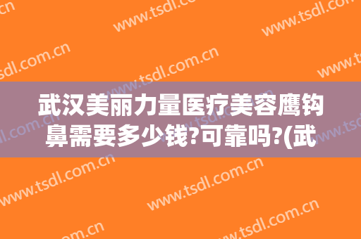 武汉美丽力量医疗美容鹰钩鼻需要多少钱?可靠吗?(武汉鹰钩鼻矫正)