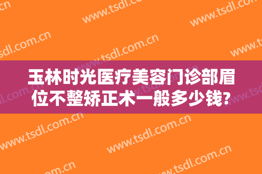 玉林时光医疗美容门诊部眉位不整矫正术一般多少钱?有哪些优势?