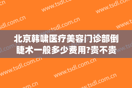 北京韩啸医疗美容门诊部倒睫术一般多少费用?贵不贵?(医生韩啸整形怎样)