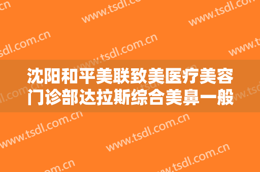沈阳和平美联致美医疗美容门诊部达拉斯综合美鼻一般价位是多少费用?多长时间恢复?