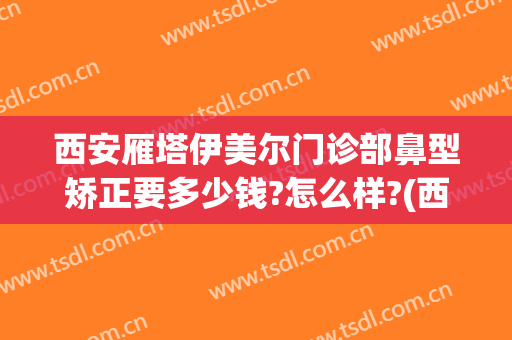 西安雁塔伊美尔门诊部鼻型矫正要多少钱?怎么样?(西安伊思美整形医院)
