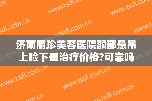 济南丽珍美容医院额部悬吊上睑下垂治疗价格?可靠吗?