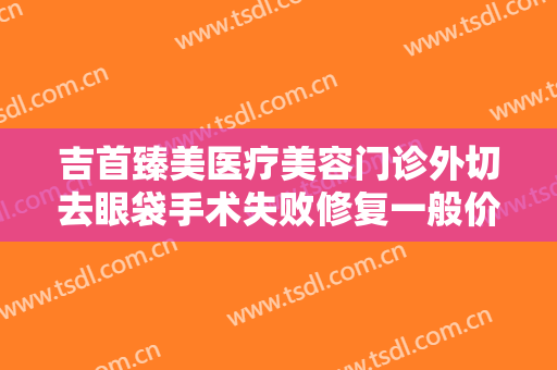 吉首臻美医疗美容门诊外切去眼袋手术失败修复一般价位是多少费用?好不好?