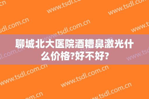 聊城北大医院酒糟鼻激光什么价格?好不好?
