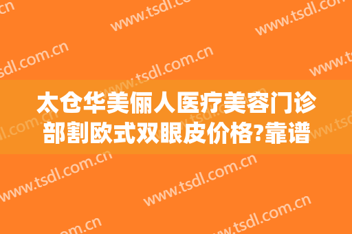 太仓华美俪人医疗美容门诊部割欧式双眼皮价格?靠谱吗?(太仓俪人医疗美容门诊部有限公司)