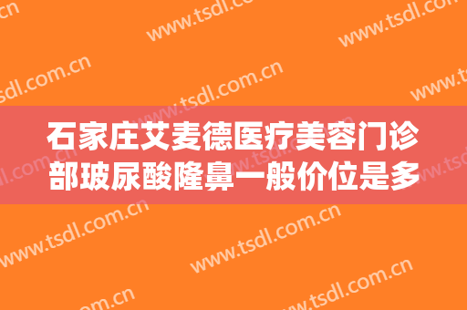 石家庄艾麦德医疗美容门诊部玻尿酸隆鼻一般价位是多少钱?好不好?(艾麦德美容医院怎么样)