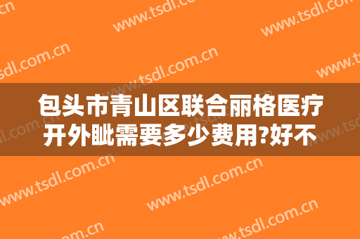 包头市青山区联合丽格医疗开外眦需要多少费用?好不好?