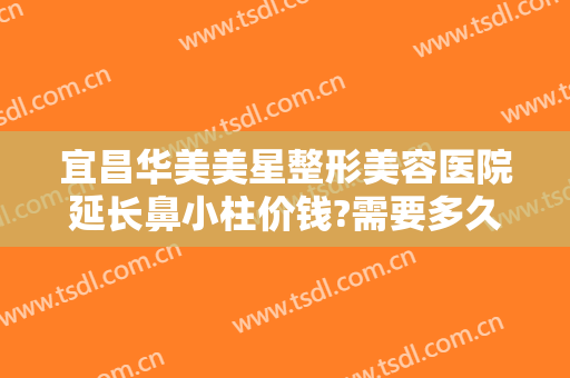 宜昌华美美星整形美容医院延长鼻小柱价钱?需要多久恢复?