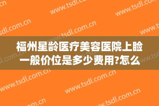 福州星龄医疗美容医院上睑一般价位是多少费用?怎么样?(福州星龄整形医院)