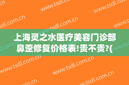 上海灵之水医疗美容门诊部鼻歪修复价格表!贵不贵?(上海灵之水医疗美容医院)