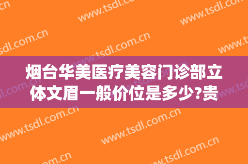 烟台华美医疗美容门诊部立体文眉一般价位是多少?贵不贵?(烟台华容整形医院地址)