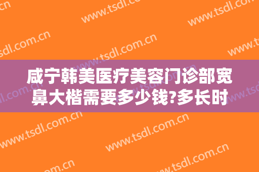 咸宁韩美医疗美容门诊部宽鼻大楷需要多少钱?多长时间恢复?