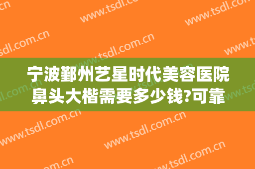 宁波鄞州艺星时代美容医院鼻头大楷需要多少钱?可靠吗?(宁波艺星整形医院好)