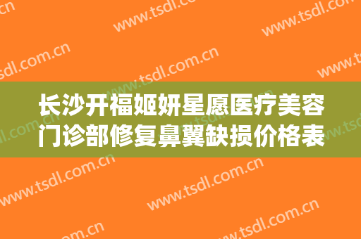长沙开福姬妍星愿医疗美容门诊部修复鼻翼缺损价格表!靠谱吗?(长沙姬妍星愿整形医院地址)