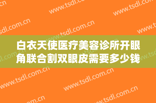 白衣天使医疗美容诊所开眼角联合割双眼皮需要多少钱?靠谱吗?(广州割双眼皮的医院)
