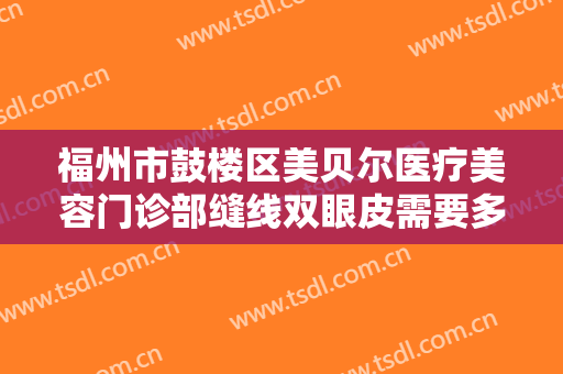 福州市鼓楼区美贝尔医疗美容门诊部缝线双眼皮需要多少费用?靠谱吗?