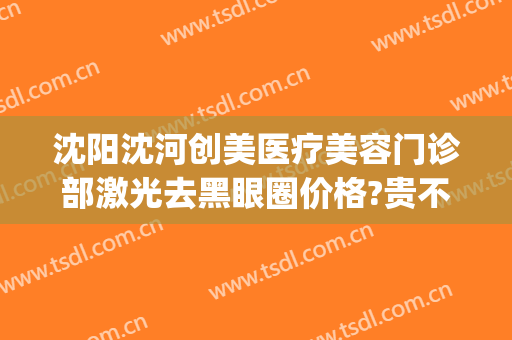 沈阳沈河创美医疗美容门诊部激光去黑眼圈价格?贵不贵?(沈阳割眼袋哪家好)