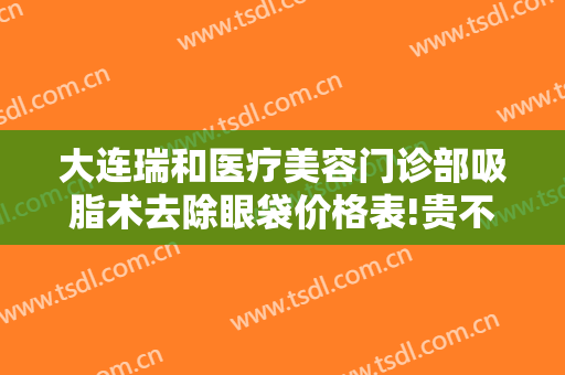 大连瑞和医疗美容门诊部吸脂术去除眼袋价格表!贵不贵?