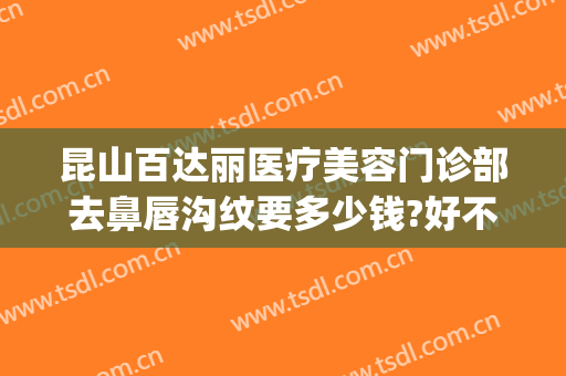 昆山百达丽医疗美容门诊部去鼻唇沟纹要多少钱?好不好?(昆山百达丽整形)