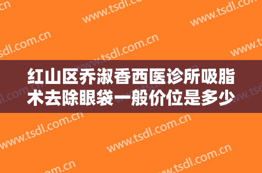 红山区乔淑香西医诊所吸脂术去除眼袋一般价位是多少费用?贵不贵?