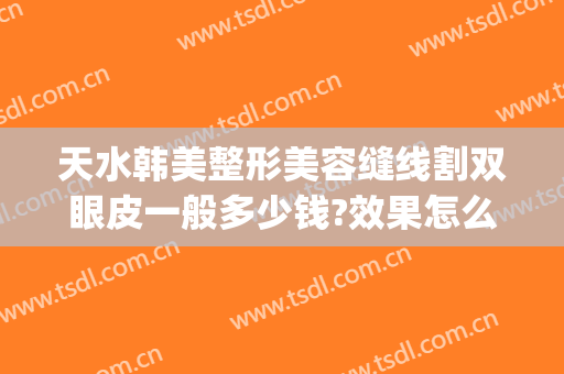 天水韩美整形美容缝线割双眼皮一般多少钱?效果怎么样?(天水哪里割双眼皮好)