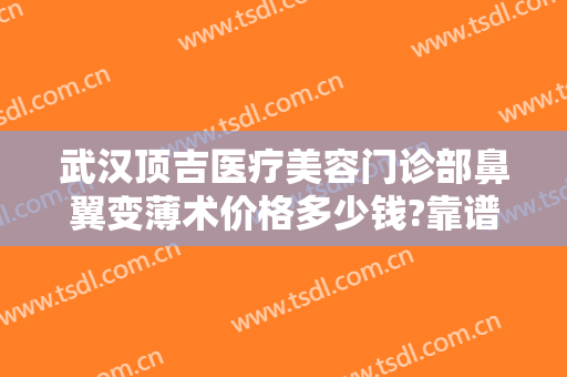 武汉顶吉医疗美容门诊部鼻翼变薄术价格多少钱?靠谱吗?
