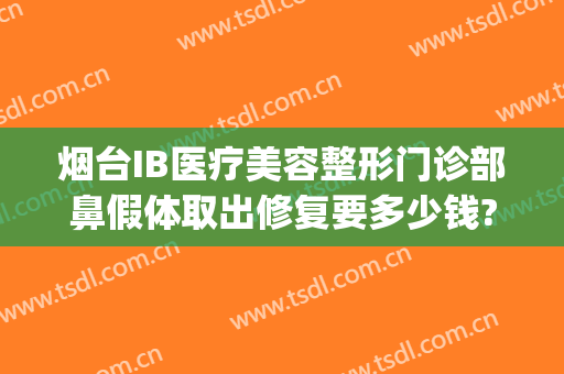 烟台IB医疗美容整形门诊部鼻假体取出修复要多少钱?好不好?(烟台IB整形医院)