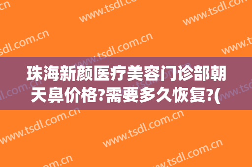 珠海新颜医疗美容门诊部朝天鼻价格?需要多久恢复?(珠海新颜整形是正规医院吗)