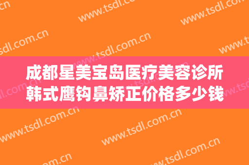 成都星美宝岛医疗美容诊所韩式鹰钩鼻矫正价格多少钱?好不好?(上海鹰钩鼻整形多少钱)